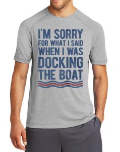 I'm sorry for what I said while docking the boat shirt